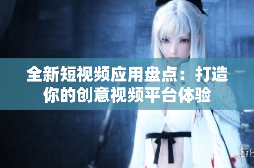 全新短视频应用盘点：打造你的创意视频平台体验