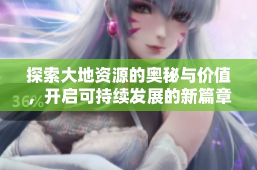 探索大地资源的奥秘与价值，开启可持续发展的新篇章