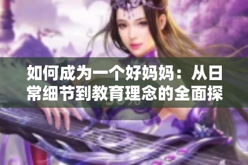 如何成为一个好妈妈：从日常细节到教育理念的全面探讨