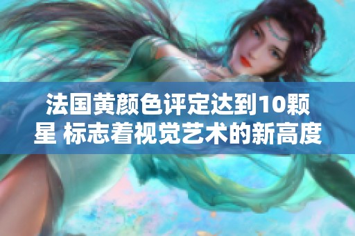 法国黄颜色评定达到10颗星 标志着视觉艺术的新高度