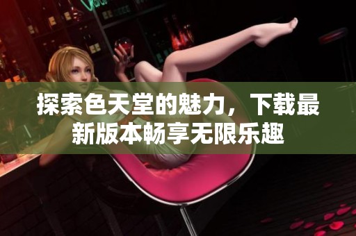 探索色天堂的魅力，下载最新版本畅享无限乐趣