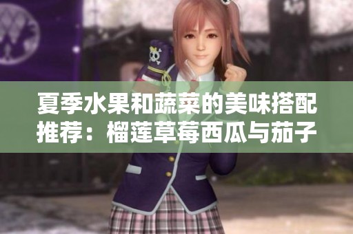 夏季水果和蔬菜的美味搭配推荐：榴莲草莓西瓜与茄子黄瓜