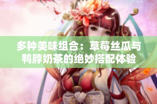 多种美味组合：草莓丝瓜与鸭脖奶茶的绝妙搭配体验