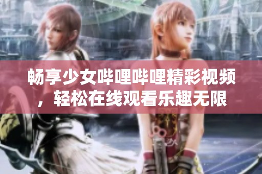 畅享少女哔哩哔哩精彩视频，轻松在线观看乐趣无限