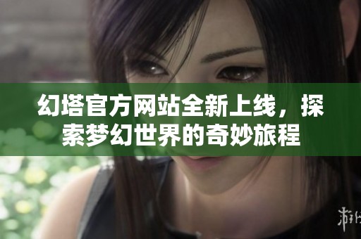 幻塔官方网站全新上线，探索梦幻世界的奇妙旅程