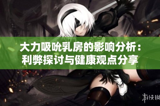 大力吸吮乳房的影响分析：利弊探讨与健康观点分享