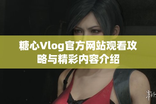 糖心Vlog官方网站观看攻略与精彩内容介绍