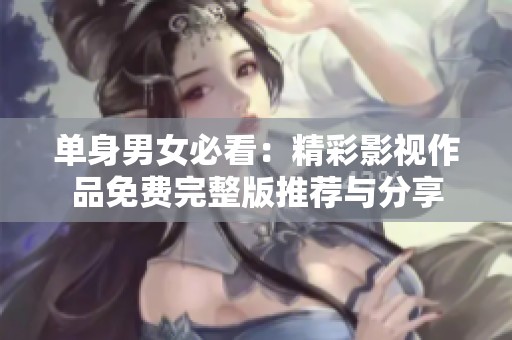单身男女必看：精彩影视作品免费完整版推荐与分享