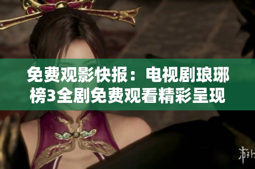 免费观影快报：电视剧琅琊榜3全剧免费观看精彩呈现