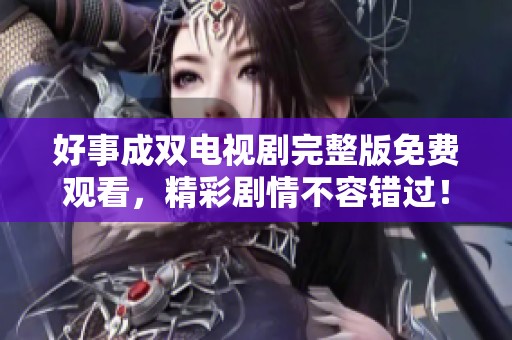 好事成双电视剧完整版免费观看，精彩剧情不容错过！
