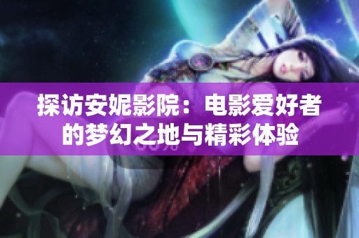 探访安妮影院：电影爱好者的梦幻之地与精彩体验