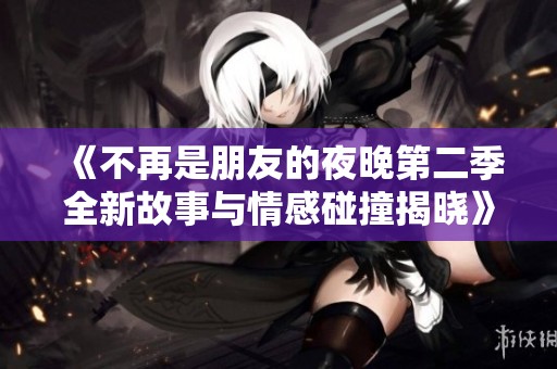 《不再是朋友的夜晚第二季全新故事与情感碰撞揭晓》