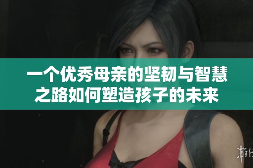 一个优秀母亲的坚韧与智慧之路如何塑造孩子的未来