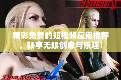 精彩免费的短视频应用推荐，畅享无限创意与乐趣！