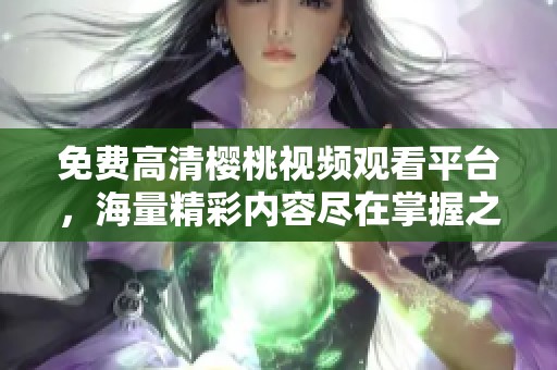 免费高清樱桃视频观看平台，海量精彩内容尽在掌握之中