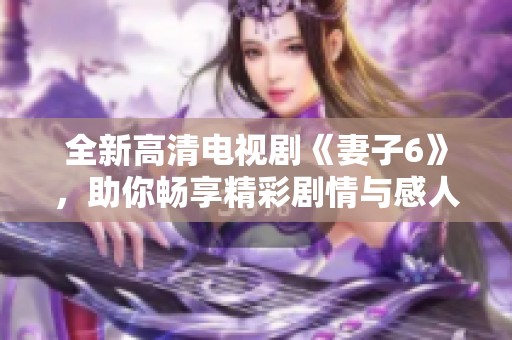 全新高清电视剧《妻子6》，助你畅享精彩剧情与感人故事