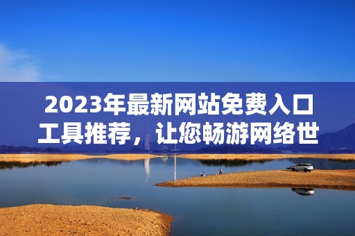 2023年最新网站免费入口工具推荐，让您畅游网络世界