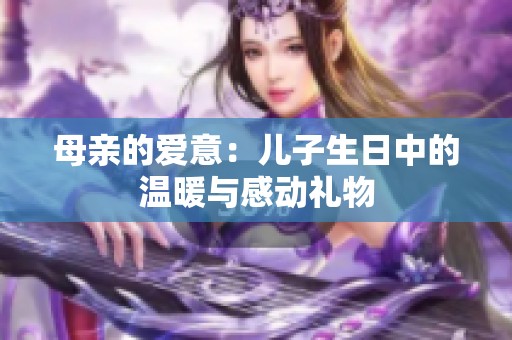 母亲的爱意：儿子生日中的温暖与感动礼物
