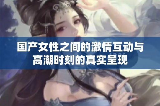 国产女性之间的激情互动与高潮时刻的真实呈现