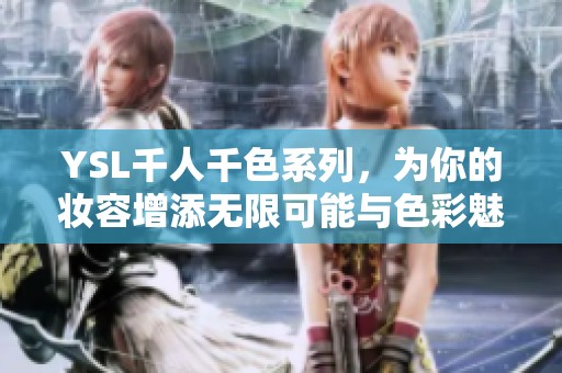 YSL千人千色系列，为你的妆容增添无限可能与色彩魅力