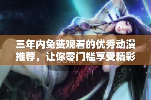 三年内免费观看的优秀动漫推荐，让你零门槛享受精彩内容