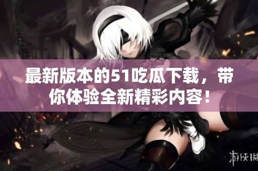 最新版本的51吃瓜下载，带你体验全新精彩内容！