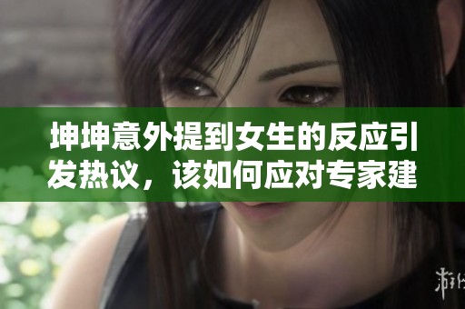 坤坤意外提到女生的反应引发热议，该如何应对专家建议