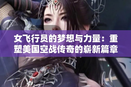 女飞行员的梦想与力量：重塑美国空战传奇的崭新篇章