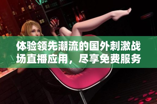 体验领先潮流的国外刺激战场直播应用，尽享免费服务