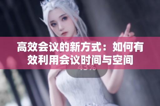 高效会议的新方式：如何有效利用会议时间与空间