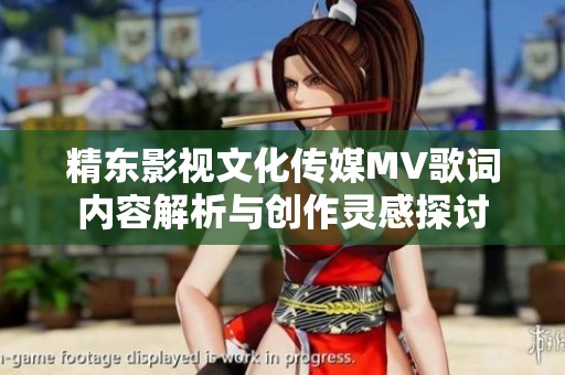 精东影视文化传媒MV歌词内容解析与创作灵感探讨