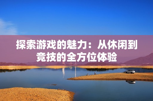 探索游戏的魅力：从休闲到竞技的全方位体验