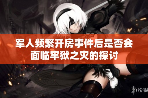 军人频繁开房事件后是否会面临牢狱之灾的探讨