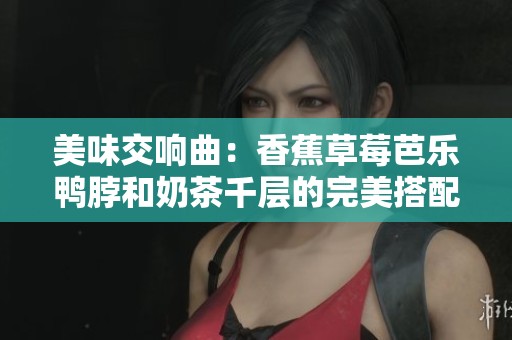 美味交响曲：香蕉草莓芭乐鸭脖和奶茶千层的完美搭配