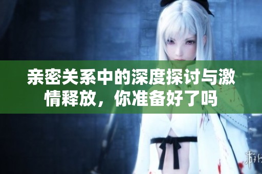 亲密关系中的深度探讨与激情释放，你准备好了吗