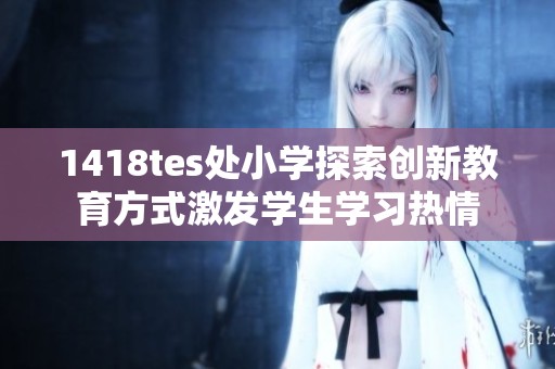 1418tes处小学探索创新教育方式激发学生学习热情