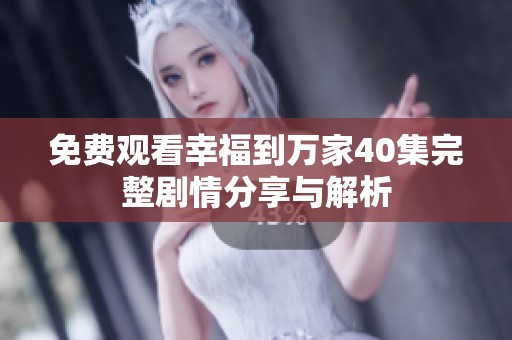 免费观看幸福到万家40集完整剧情分享与解析