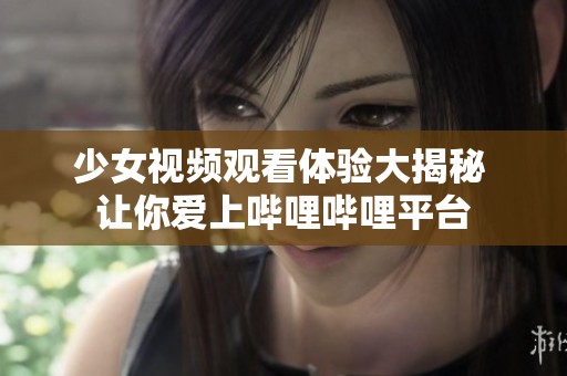 少女视频观看体验大揭秘 让你爱上哔哩哔哩平台