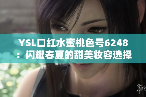 YSL口红水蜜桃色号6248：闪耀春夏的甜美妆容选择