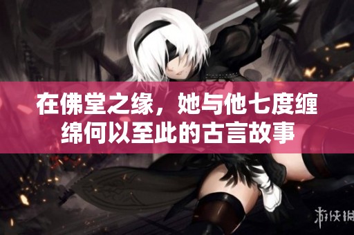 在佛堂之缘，她与他七度缠绵何以至此的古言故事