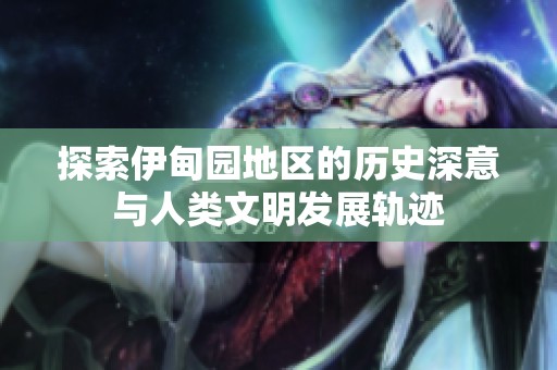 探索伊甸园地区的历史深意与人类文明发展轨迹
