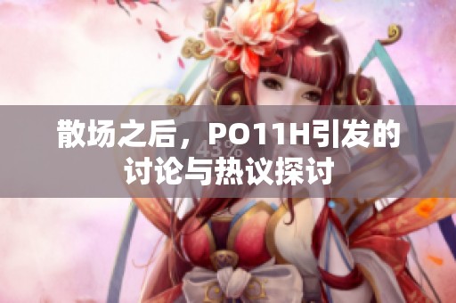 散场之后，PO11H引发的讨论与热议探讨