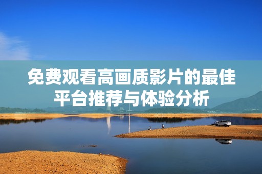 免费观看高画质影片的最佳平台推荐与体验分析