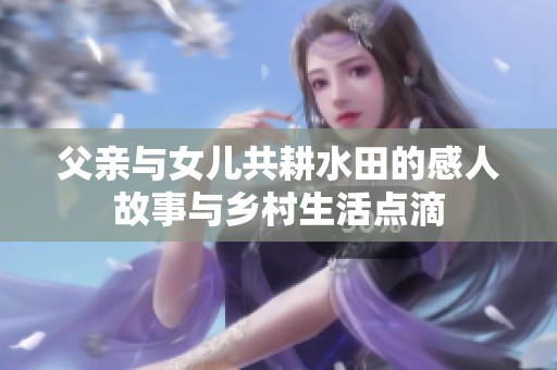 父亲与女儿共耕水田的感人故事与乡村生活点滴
