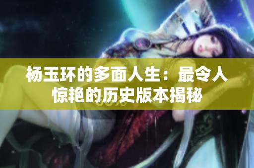 杨玉环的多面人生：最令人惊艳的历史版本揭秘