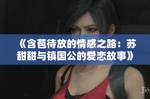《含苞待放的情感之路：苏甜甜与镇国公的爱恋故事》