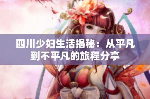 四川少妇生活揭秘：从平凡到不平凡的旅程分享