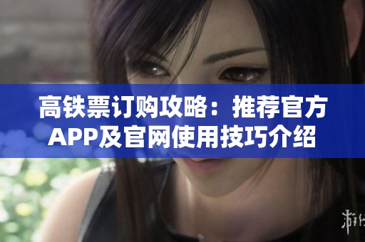 高铁票订购攻略：推荐官方APP及官网使用技巧介绍