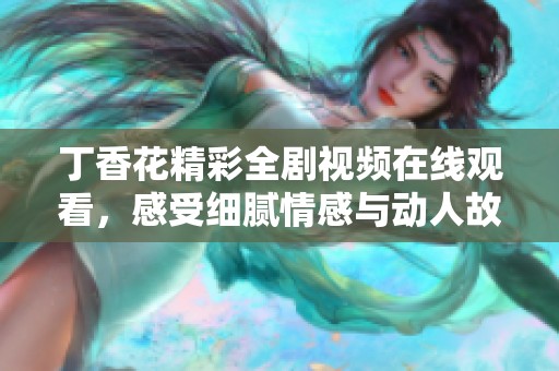 丁香花精彩全剧视频在线观看，感受细腻情感与动人故事