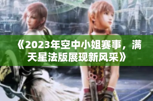 《2023年空中小姐赛事，满天星法版展现新风采》
